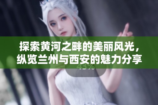 探索黄河之畔的美丽风光，纵览兰州与西安的魅力分享