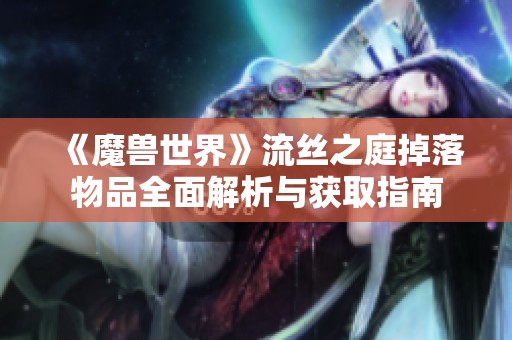 《魔兽世界》流丝之庭掉落物品全面解析与获取指南