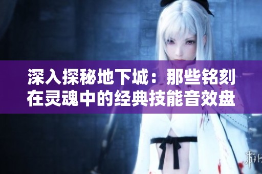 深入探秘地下城：那些铭刻在灵魂中的经典技能音效盘点