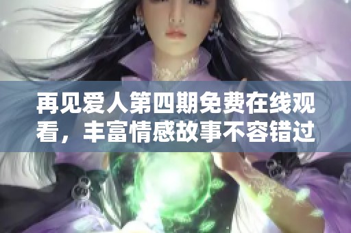 再见爱人第四期免费在线观看，丰富情感故事不容错过