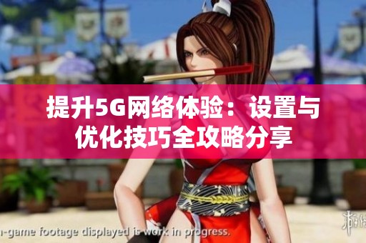 提升5G网络体验：设置与优化技巧全攻略分享