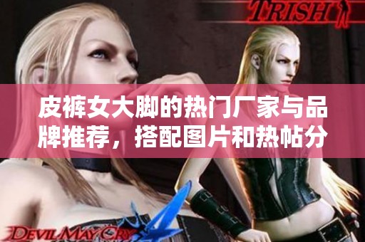 皮裤女大脚的热门厂家与品牌推荐，搭配图片和热帖分享