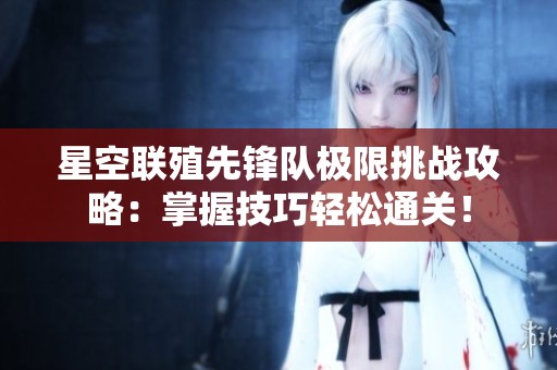 星空联殖先锋队极限挑战攻略：掌握技巧轻松通关！