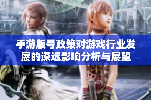 手游版号政策对游戏行业发展的深远影响分析与展望