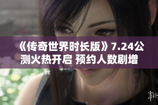 《传奇世界时长版》7.24公测火热开启 预约人数剧增