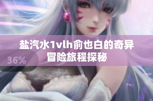 盐汽水1vlh俞也白的奇异冒险旅程探秘