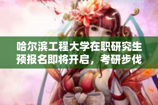 哈尔滨工程大学在职研究生预报名即将开启，考研步伐加速！
