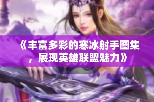 《丰富多彩的寒冰射手图集，展现英雄联盟魅力》