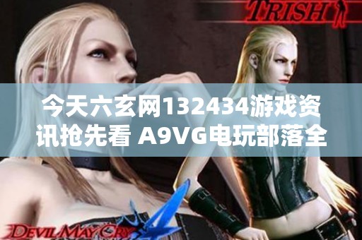 今天六玄网132434游戏资讯抢先看 A9VG电玩部落全新更新内容解析