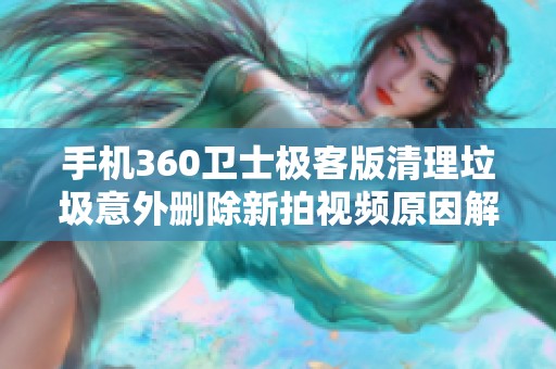 手机360卫士极客版清理垃圾意外删除新拍视频原因解析