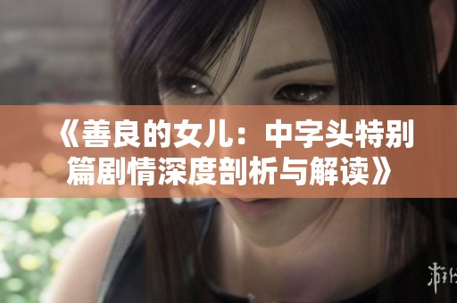 《善良的女儿：中字头特别篇剧情深度剖析与解读》