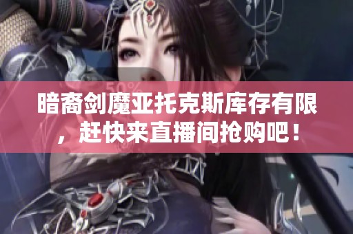 暗裔剑魔亚托克斯库存有限，赶快来直播间抢购吧！