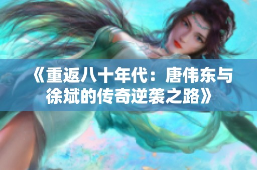 《重返八十年代：唐伟东与徐斌的传奇逆袭之路》