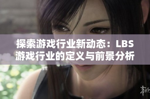 探索游戏行业新动态：LBS游戏行业的定义与前景分析