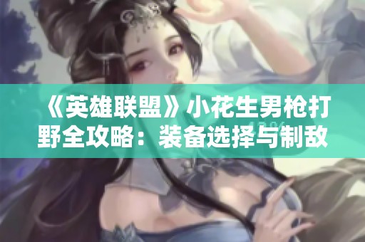 《英雄联盟》小花生男枪打野全攻略：装备选择与制敌技巧解析