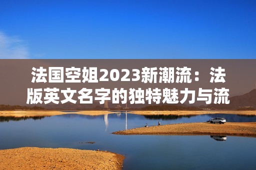 法国空姐2023新潮流：法版英文名字的独特魅力与流行趋势