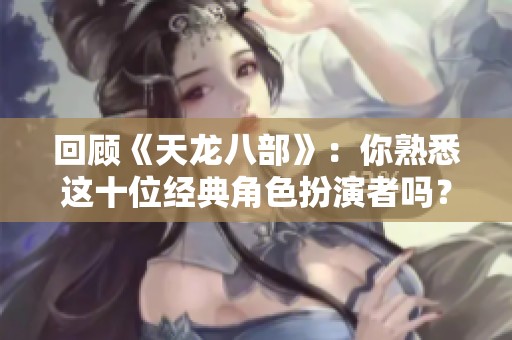 回顾《天龙八部》：你熟悉这十位经典角色扮演者吗？