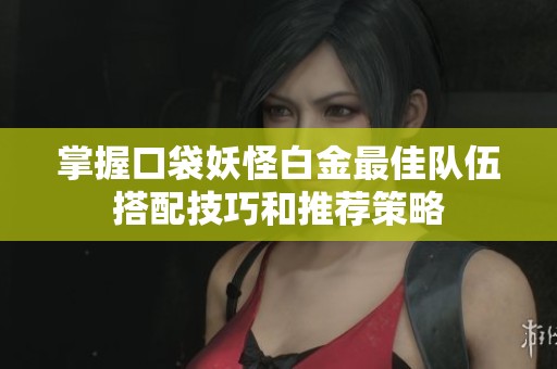 掌握口袋妖怪白金最佳队伍搭配技巧和推荐策略