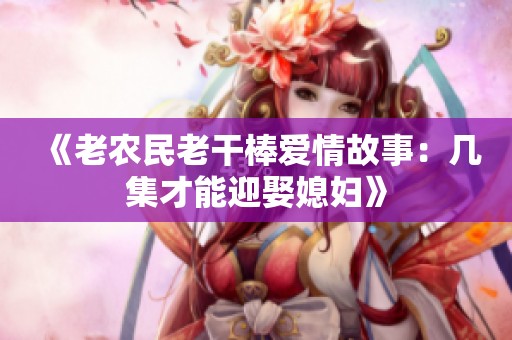 《老农民老干棒爱情故事：几集才能迎娶媳妇》
