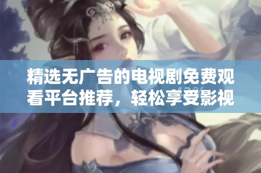 精选无广告的电视剧免费观看平台推荐，轻松享受影视盛宴