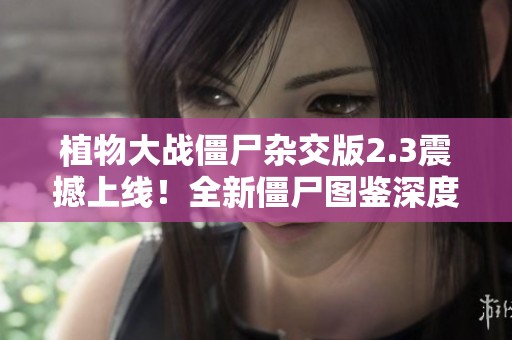 植物大战僵尸杂交版2.3震撼上线！全新僵尸图鉴深度解析！