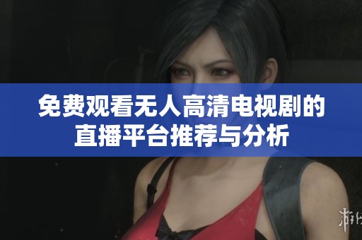 免费观看无人高清电视剧的直播平台推荐与分析