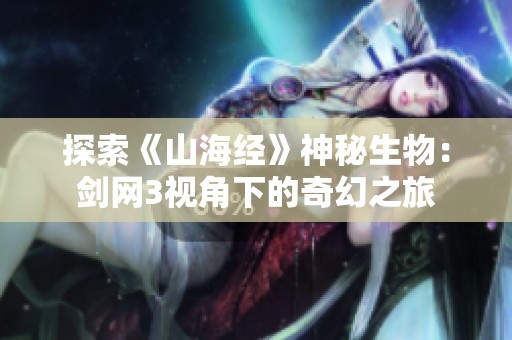 探索《山海经》神秘生物：剑网3视角下的奇幻之旅