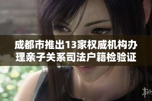 成都市推出13家权威机构办理亲子关系司法户籍检验证明服务