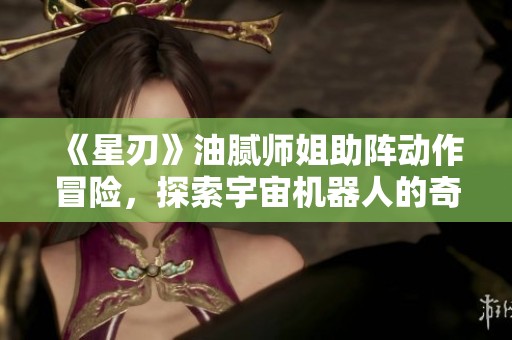 《星刃》油腻师姐助阵动作冒险，探索宇宙机器人的奇幻关卡之旅