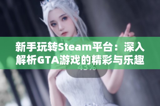 新手玩转Steam平台：深入解析GTA游戏的精彩与乐趣