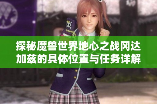 探秘魔兽世界地心之战冈达加兹的具体位置与任务详解
