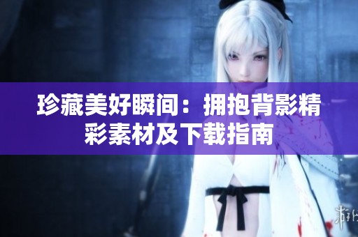 珍藏美好瞬间：拥抱背影精彩素材及下载指南
