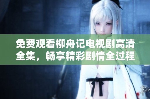 免费观看柳舟记电视剧高清全集，畅享精彩剧情全过程