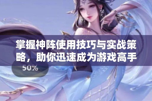 掌握神阵使用技巧与实战策略，助你迅速成为游戏高手！
