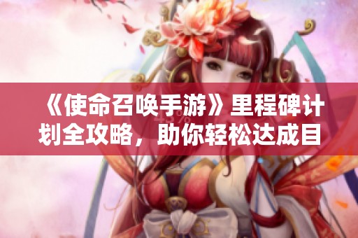 《使命召唤手游》里程碑计划全攻略，助你轻松达成目标