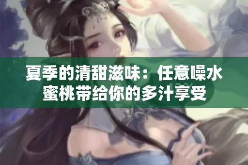 夏季的清甜滋味：任意噪水蜜桃带给你的多汁享受