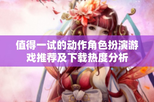 值得一试的动作角色扮演游戏推荐及下载热度分析