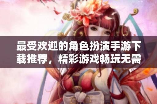 最受欢迎的角色扮演手游下载推荐，精彩游戏畅玩无需氪金