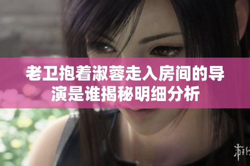 老卫抱着淑蓉走入房间的导演是谁揭秘明细分析
