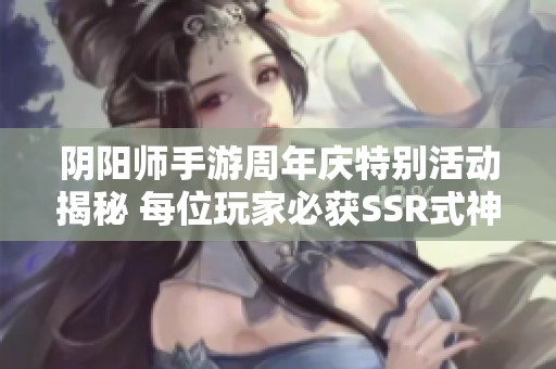 阴阳师手游周年庆特别活动揭秘 每位玩家必获SSR式神一只