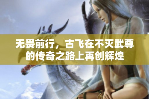 无畏前行，古飞在不灭武尊的传奇之路上再创辉煌