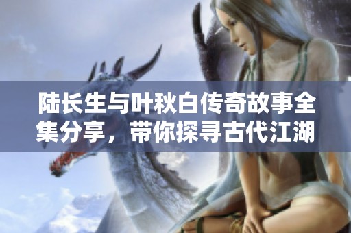 陆长生与叶秋白传奇故事全集分享，带你探寻古代江湖的秘密与情感