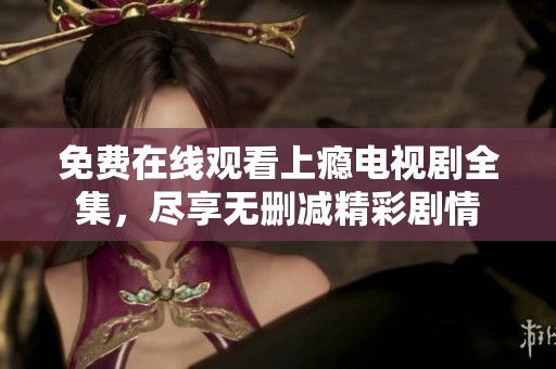 免费在线观看上瘾电视剧全集，尽享无删减精彩剧情