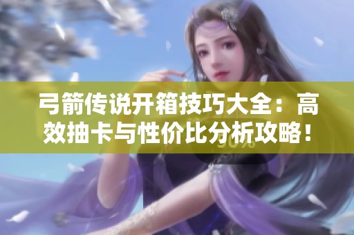 弓箭传说开箱技巧大全：高效抽卡与性价比分析攻略！