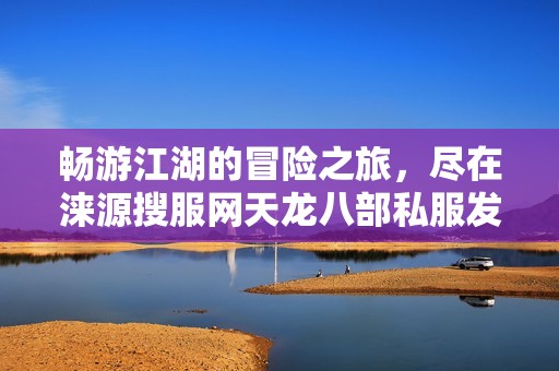 畅游江湖的冒险之旅，尽在涞源搜服网天龙八部私服发布平台