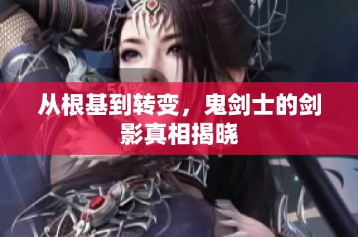 从根基到转变，鬼剑士的剑影真相揭晓