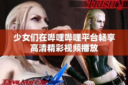 少女们在哔哩哔哩平台畅享高清精彩视频播放