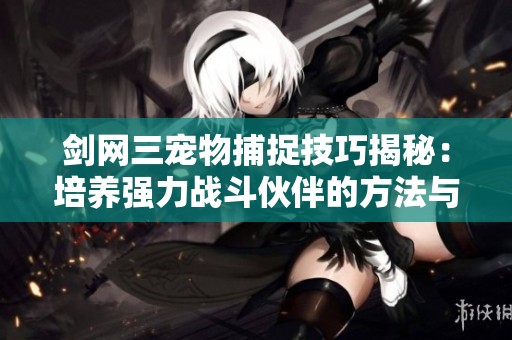 剑网三宠物捕捉技巧揭秘：培养强力战斗伙伴的方法与攻略