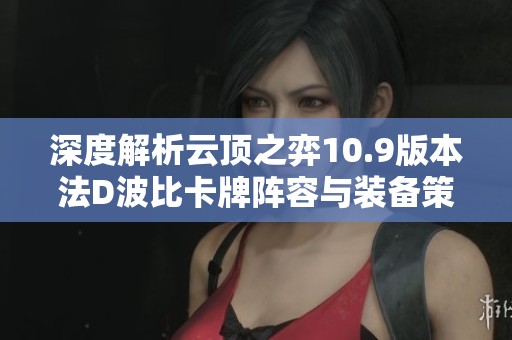 深度解析云顶之弈10.9版本法D波比卡牌阵容与装备策略
