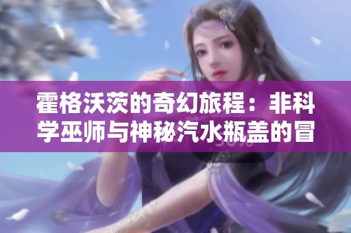霍格沃茨的奇幻旅程：非科学巫师与神秘汽水瓶盖的冒险